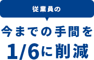 従業員の今までの手間を1/6に削減