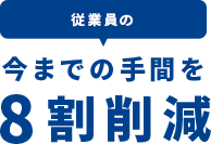 従業員の今までの手間を8割削減