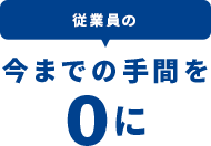 従業員の今までの手間を0に