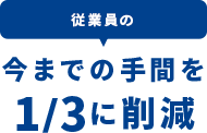 従業員の今までの手間を1/3に削減