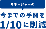 マネージャーの今までの手間を1/10に削減