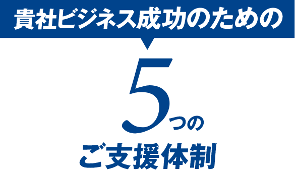 貴社ビジネス成功のための5つのご支援体制