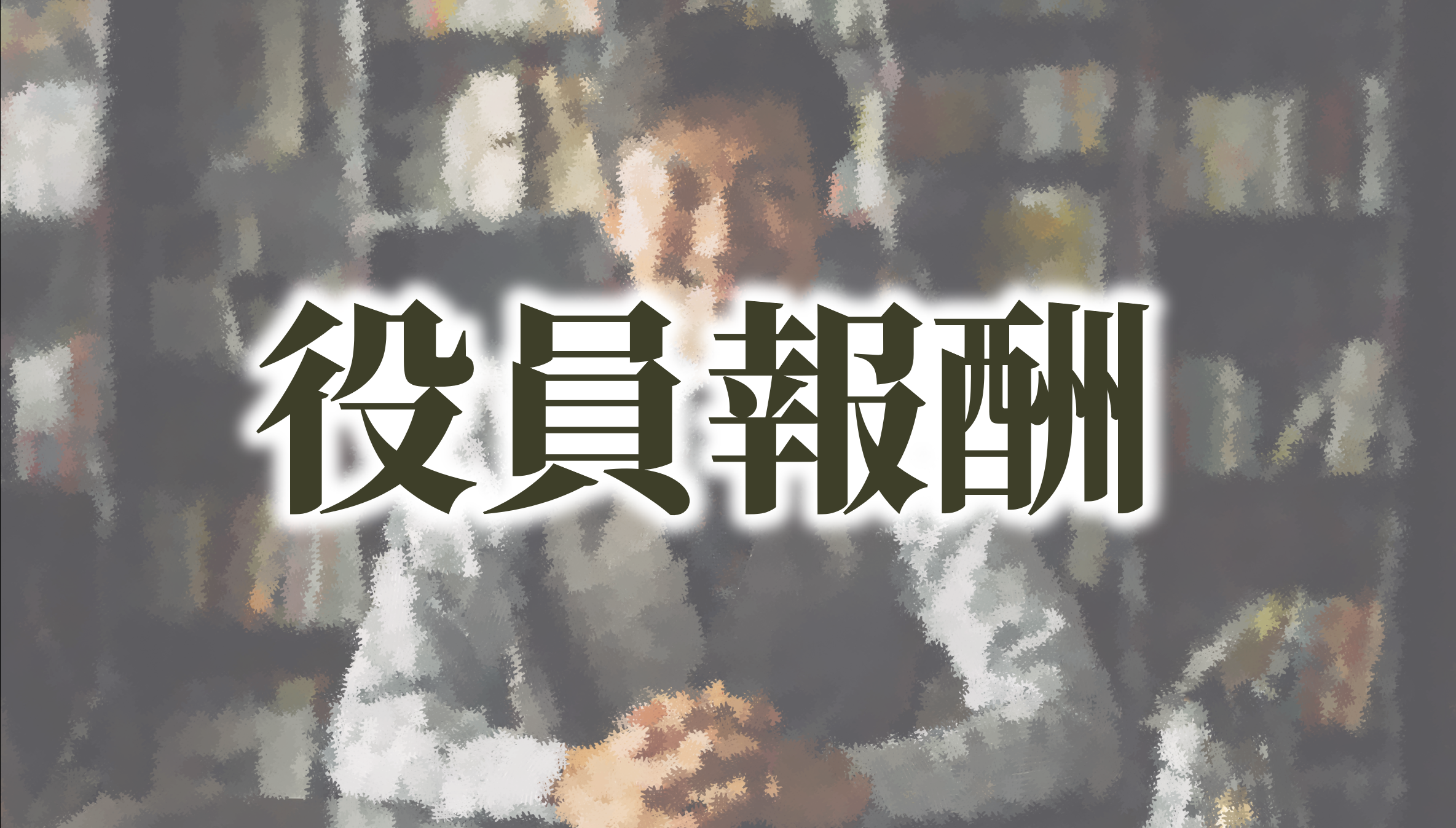 役員報酬とは？報酬区分、報酬額の決定と変更方法、決定プロセスの勘所を解説