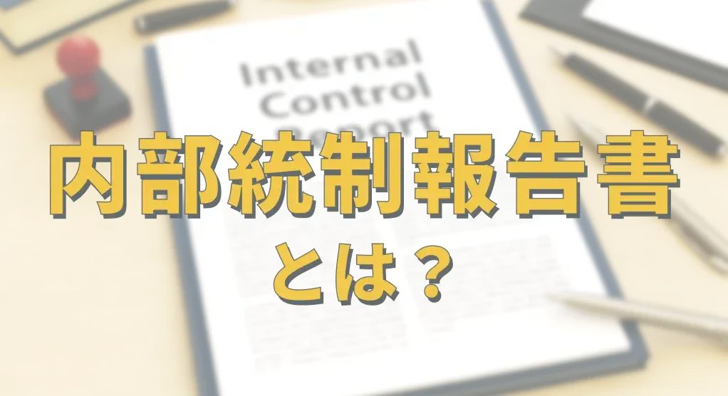 内部統制報告書とは?提出が義務付けられる会社、記載事項と作成手順は?