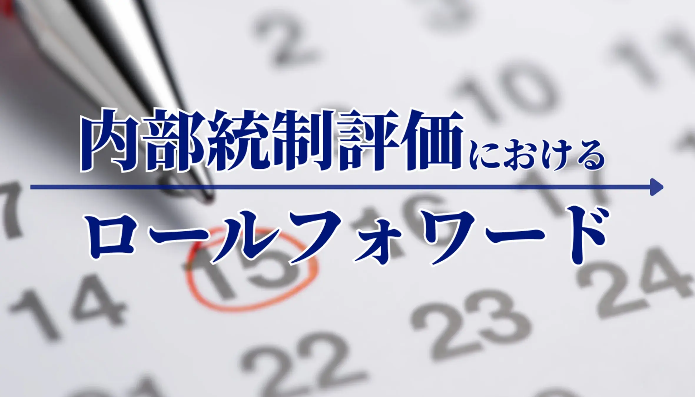 内部統制評価におけるロールフォワードとは?実施手順や確認事項を解説