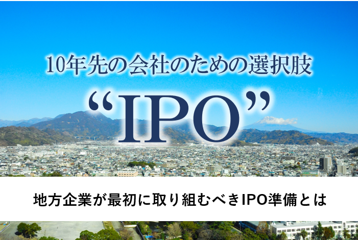 地方企業が最初に取り組むべきIPO準備とは ～10年先の会社のための選択肢、“IPO”～