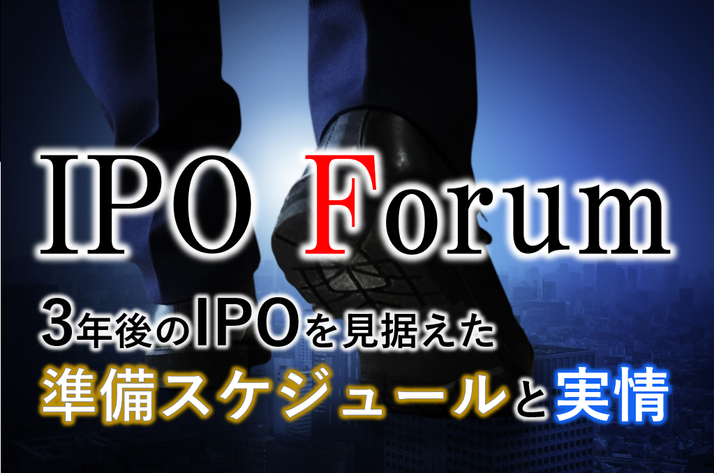 IPO Forum－3年後のIPOを見据えた準備スケジュールと実情－