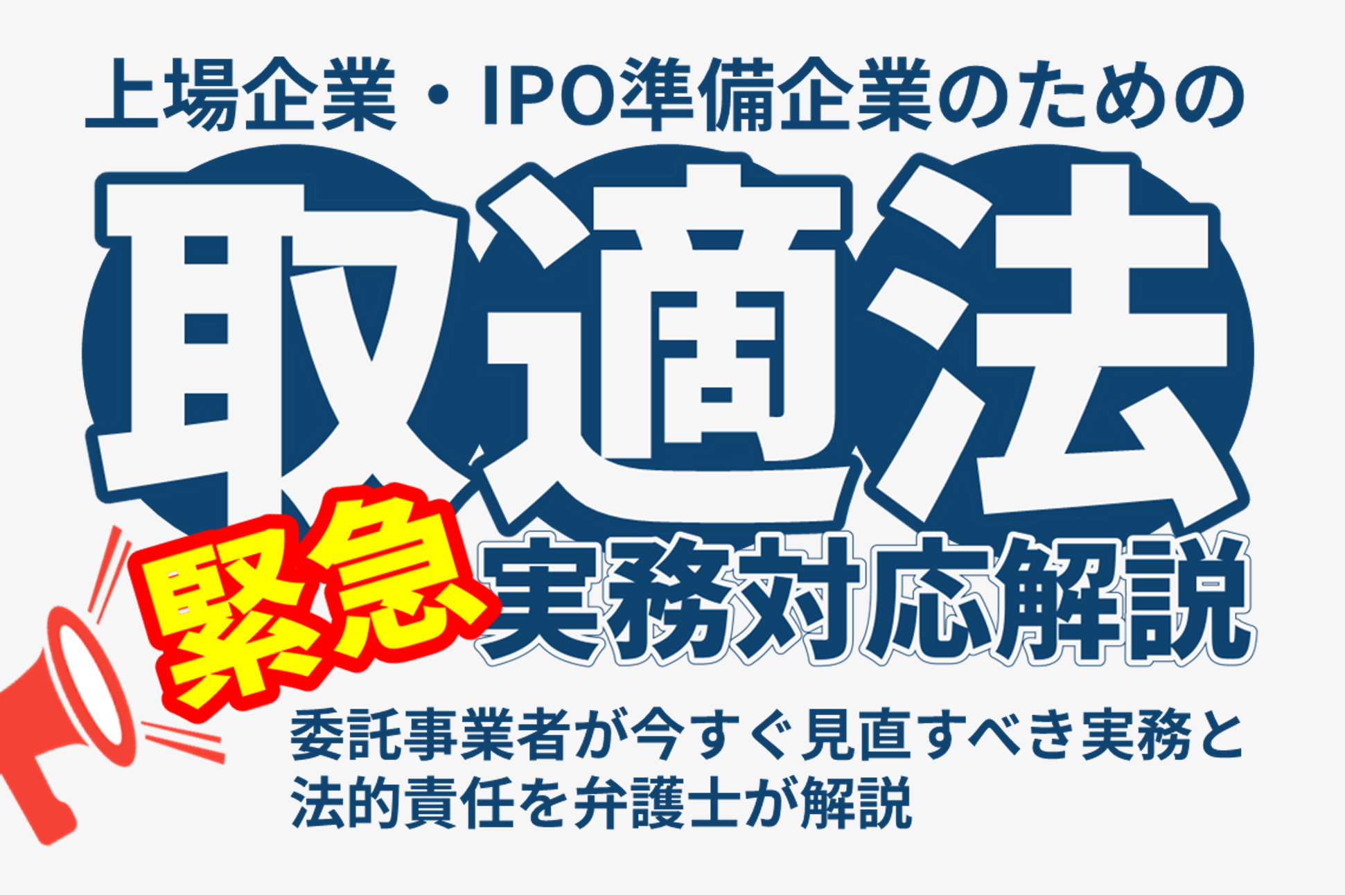 上場企業・IPO準備企業のための取適法・緊急実務対応解説<br>～委託事業者が今すぐ見直すべき実務と法的責任を弁護士が解説～