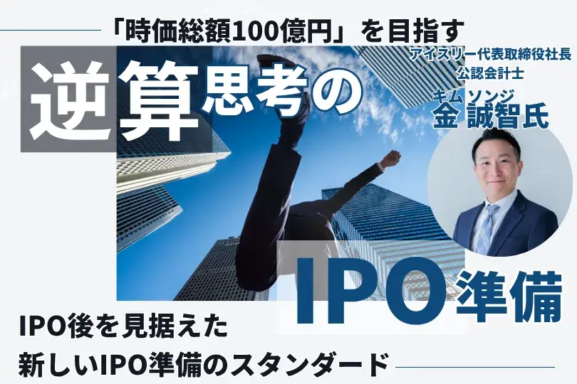「時価総額100億円」を目指す、逆算思考のIPO準備<br>―IPO後を見据えた、新しいIPO準備のスタンダード―