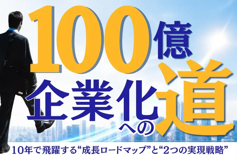 100億企業化への道<br>－10年で飛躍する“成長ロードマップ”と“2つの実現戦略”－
