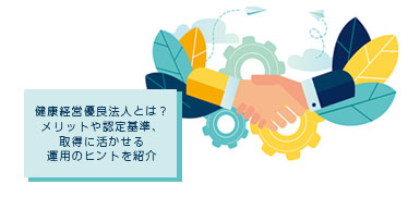 健康経営優良法人とは？メリットや認定基準、取得に活かせる運用のヒントを紹介