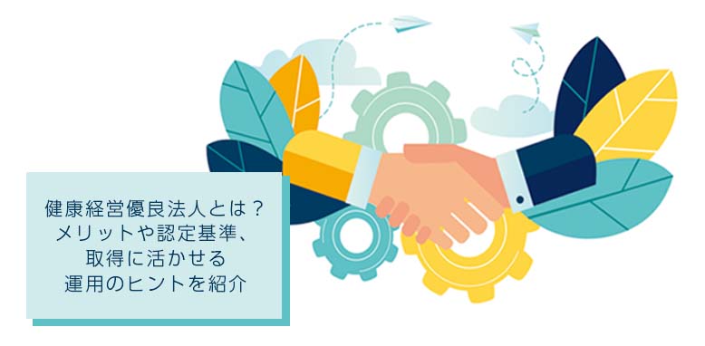 健康経営優良法人とは?メリットや認定基準、取得に活かせる運用のヒントを紹介