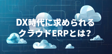 DX時代に求められるクラウドERPとは？これからのERPシステム選びで押さえておきたいポイント